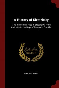 A History of Electricity. (The Intellectual Rise in Electricity) From Antiquity to the Days of Benjamin Franklin