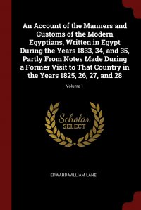 An Account of the Manners and Customs of the Modern Egyptians, Written in Egypt During the Years 1833, 34, and 35, Partly From Notes Made During a Former Visit to That Country in the Years 18