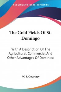 The Gold Fields Of St. Domingo. With A Description Of The Agricultural, Commercial And Other Advantages Of Dominica