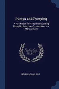 Pumps and Pumping. A Hand-Book for Pump Users ; Being Notes On Selection, Construction, and Management