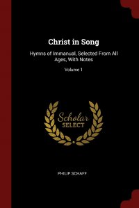 Christ in Song. Hymns of Immanual, Selected From All Ages, With Notes; Volume 1