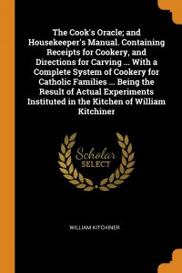 The Cook's Oracle; and Housekeeper's Manual. Containing Receipts for Cookery, and Directions for Carving ... With a Complete System of Cookery for Catholic Families ... Being the Re