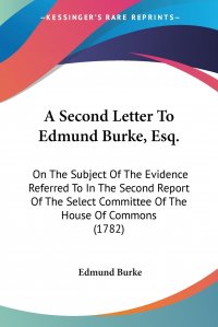 A Second Letter To Edmund Burke, Esq. On The Subject Of The Evidence Referred To In The Second Report Of The Select Committee Of The House Of Commons (1782)