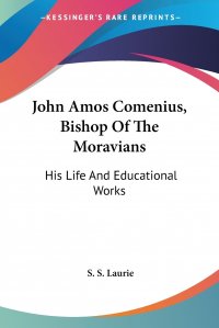 John Amos Comenius, Bishop Of The Moravians. His Life And Educational Works