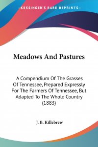 Meadows And Pastures. A Compendium Of The Grasses Of Tennessee, Prepared Expressly For The Farmers Of Tennessee, But Adapted To The Whole Country (1883)