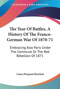 The Year Of Battles, A History Of The Franco-German War Of 1870-71. Embracing Also Paris Under The Commune Or The Red Rebellion Of 1871