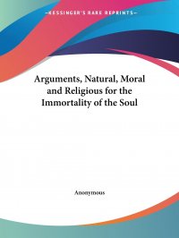 Arguments, Natural, Moral and Religious for the Immortality of the Soul