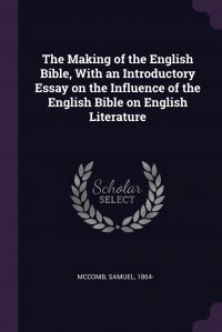 The Making of the English Bible, With an Introductory Essay on the Influence of the English Bible on English Literature