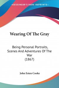 Wearing Of The Gray. Being Personal Portraits, Scenes And Adventures Of The War (1867)