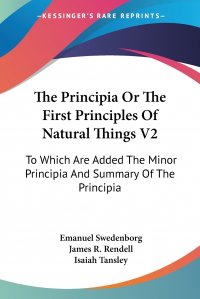 The Principia Or The First Principles Of Natural Things V2. To Which Are Added The Minor Principia And Summary Of The Principia