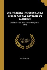 Les Relations Politiques De La France Avec Le Royaume De Majorque. (Iles Baleares, Roussillon, Montpellier, Etc.)