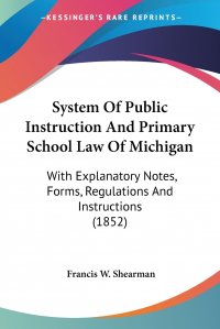 System Of Public Instruction And Primary School Law Of Michigan. With Explanatory Notes, Forms, Regulations And Instructions (1852)