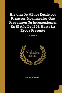 Historia De Mejico Desde Los Primeros Movimientos Que Prepararon Su Independencia En El Ano De 1808, Hasta La Epoca Presente; Volume 2