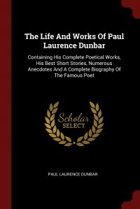 The Life And Works Of Paul Laurence Dunbar. Containing His Complete Poetical Works, His Best Short Stories, Numerous Anecdotes And A Complete Biography Of The Famous Poet