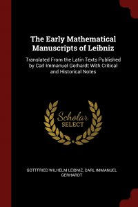 The Early Mathematical Manuscripts of Leibniz. Translated From the Latin Texts Published by Carl Immanuel Gerhardt With Critical and Historical Notes