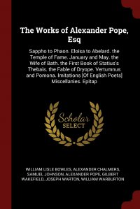 The Works of Alexander Pope, Esq. Sappho to Phaon. Eloisa to Abelard. the Temple of Fame. January and May. the Wife of Bath. the First Book of Statius's Thebais. the Fable of Dryope. Ver