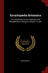 Encyclopaedia Britannica. Or, a Dictionary of Arts, Sciences, and Miscellaneous Literature, Volume 12, part 1