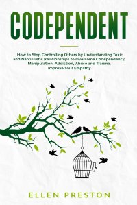 Codependent. How to Stop Controlling Others by Understanding Toxic and Narcissistic Relationships to Overcome Codependency, Manipulation, Addiction, Abuse and Trauma. Improve Your Empathy