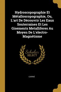 Hydroscopographie Et Metalloscopographie, Ou, L'art De Decouvrir Les Eaux Souterraines Et Les Gisements Metalliferes Au Moyen De L'electro-Magnetisme