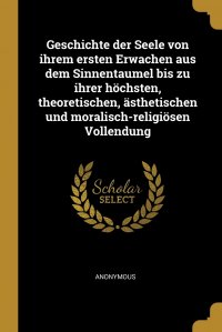 Geschichte der Seele von ihrem ersten Erwachen aus dem Sinnentaumel bis zu ihrer hochsten, theoretischen, asthetischen und moralisch-religiosen Vollendung