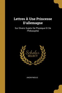 Lettres A Une Princesse D'allemagne. Sur Divers Sujets De Physique Et De Philosophie