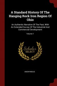 A Standard History Of The Hanging Rock Iron Region Of Ohio. An Authentic Narrative Of The Past, With An Extended Survey Of The Industrial And Commercial Development; Volume 1