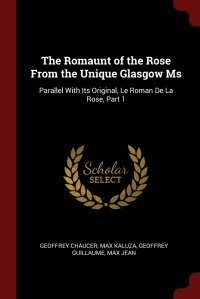 The Romaunt of the Rose From the Unique Glasgow Ms. Parallel With Its Original, Le Roman De La Rose, Part 1