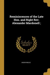 Reminiscences of the Late Hon. and Right Rev. Alexander Macdonell ;