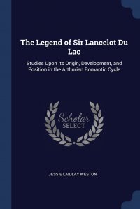 The Legend of Sir Lancelot Du Lac. Studies Upon Its Origin, Development, and Position in the Arthurian Romantic Cycle