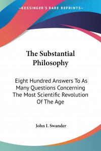 The Substantial Philosophy. Eight Hundred Answers To As Many Questions Concerning The Most Scientific Revolution Of The Age