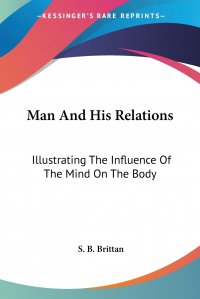 Man And His Relations. Illustrating The Influence Of The Mind On The Body