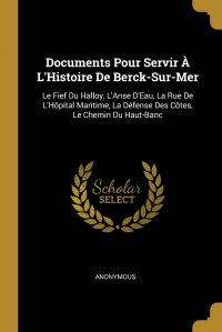 Documents Pour Servir A L'Histoire De Berck-Sur-Mer. Le Fief Du Halloy, L'Anse D'Eau, La Rue De L'Hopital Maritime, La Defense Des Cotes, Le Chemin Du Haut-Banc