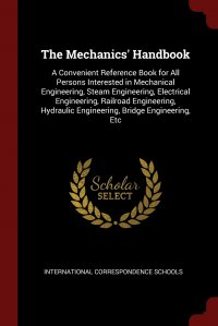 The Mechanics' Handbook. A Convenient Reference Book for All Persons Interested in Mechanical Engineering, Steam Engineering, Electrical Engineering, Railroad Engineering, Hydraulic Engi