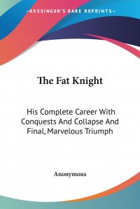 The Fat Knight. His Complete Career With Conquests And Collapse And Final, Marvelous Triumph