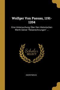 Wolfger Von Passau, 1191-1204. Eine Untersuchung Uber Den Historischen Werth Seiner 