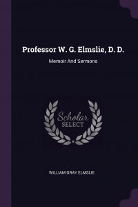 Professor W. G. Elmslie, D. D. Memoir And Sermons