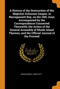 A History of the Destruction of His Majestys Schooner Gaspee, in Narragansett Bay, on the 10th June; Accompanied by the Correspondence Connected Therewith; the Action of the General Assembly