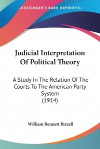 Judicial Interpretation Of Political Theory. A Study In The Relation Of The Courts To The American Party System (1914)