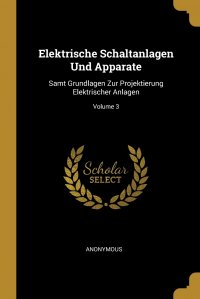 Elektrische Schaltanlagen Und Apparate. Samt Grundlagen Zur Projektierung Elektrischer Anlagen; Volume 3