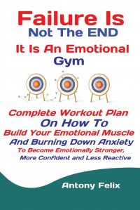 Failure Is Not The END It Is An Emotional Gym. Complete Workout Plan On How To Build Your Emotional Muscle And Burning Down Anxiety To Become Emotionally Stronger, More Confident and Less Rea