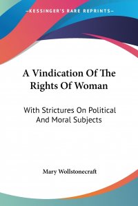 A Vindication Of The Rights Of Woman. With Strictures On Political And Moral Subjects