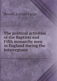 The political activities of the Baptists and Fifth monarchy men in England during the Interregnum