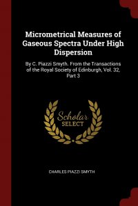 Micrometrical Measures of Gaseous Spectra Under High Dispersion. By C. Piazzi Smyth. From the Transactions of the Royal Society of Edinburgh, Vol. 32, Part 3