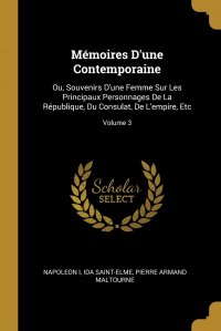 Memoires D'une Contemporaine. Ou, Souvenirs D'une Femme Sur Les Principaux Personnages De La Republique, Du Consulat, De L'empire, Etc; Volume 3