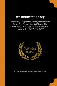 Westminster Abbey. Its History, Pageants And Royal Memorials From The Foundation By Edward The Confessor, A.d. 1065 To The Funeral Of Henry V, A.d. 1422, Part 1422