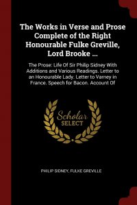 The Works in Verse and Prose Complete of the Right Honourable Fulke Greville, Lord Brooke ... The Prose: Life Of Sir Philip Sidney With Additions and Various Readings. Letter to an Honourable