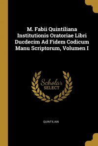 M. Fabii Quintiliana Institutionis Oratoriae Libri Ducdecim Ad Fidem Codicum Manu Scriptorum, Volumen I