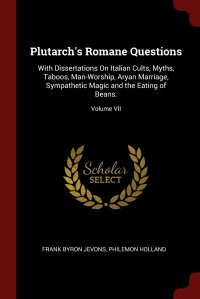 Plutarch's Romane Questions. With Dissertations On Italian Cults, Myths, Taboos, Man-Worship, Aryan Marriage, Sympathetic Magic and the Eating of Beans.; Volume VII