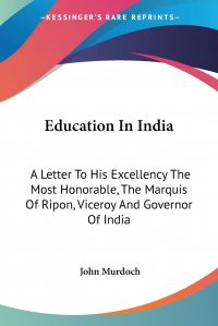 Education In India. A Letter To His Excellency The Most Honorable, The Marquis Of Ripon, Viceroy And Governor Of India