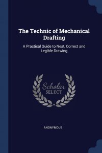 The Technic of Mechanical Drafting. A Practical Guide to Neat, Correct and Legible Drawing